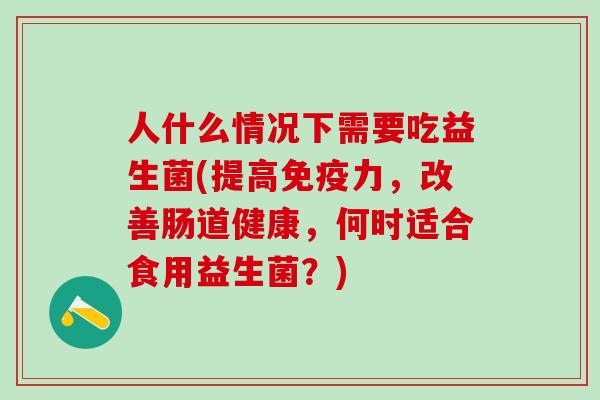 人什么情况下需要吃益生菌(提高力，改善肠道健康，何时适合食用益生菌？)