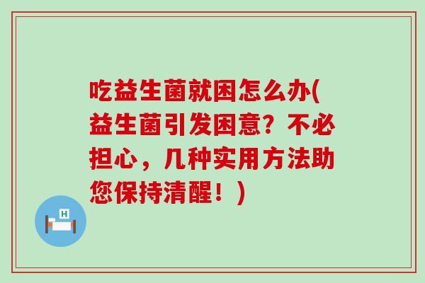 吃益生菌就困怎么办(益生菌引发困意？不必担心，几种实用方法助您保持清醒！)