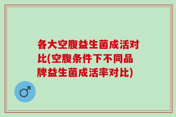 各大空腹益生菌成活对比(空腹条件下不同品牌益生菌成活率对比)