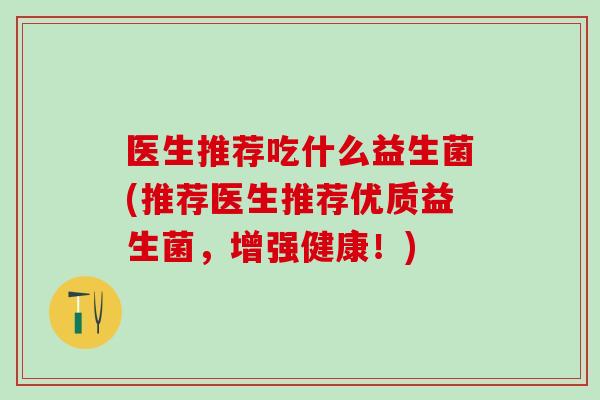 医生推荐吃什么益生菌(推荐医生推荐优质益生菌，增强健康！)