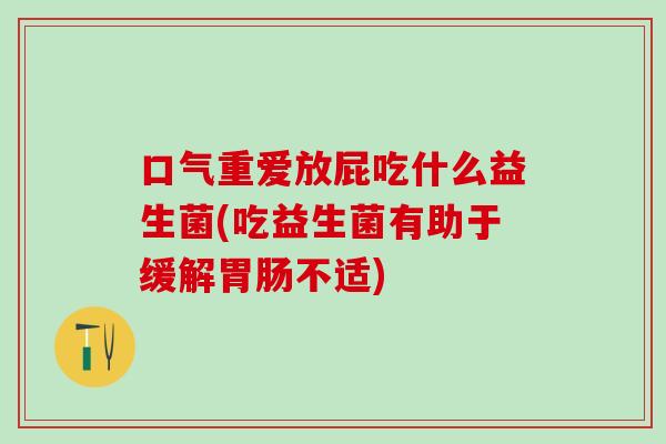 口气重爱放屁吃什么益生菌(吃益生菌有助于缓解胃肠不适)