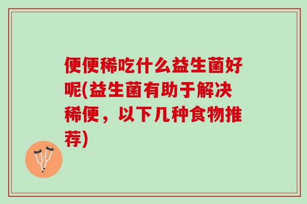 便便稀吃什么益生菌好呢(益生菌有助于解决稀便，以下几种食物推荐)