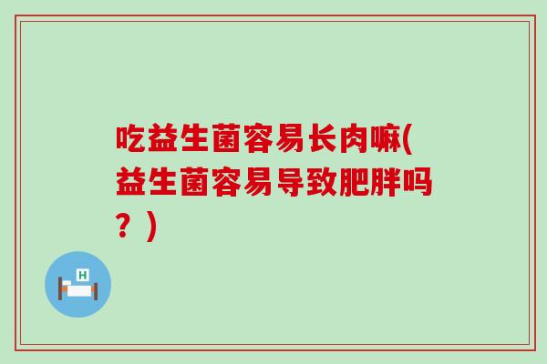 吃益生菌容易长肉嘛(益生菌容易导致肥胖吗？)