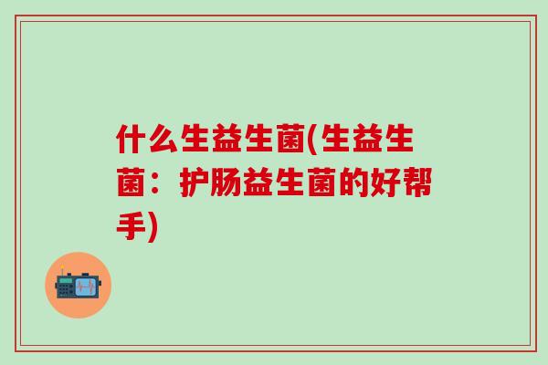 什么生益生菌(生益生菌:护肠益生菌的好帮手) 什么生益生菌(生益生菌:护肠益生菌的好帮手)