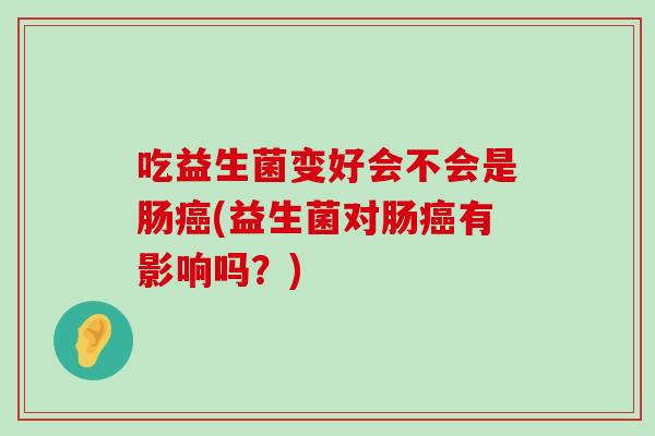 吃益生菌变好会不会是肠癌(益生菌对肠癌有影响吗？)
