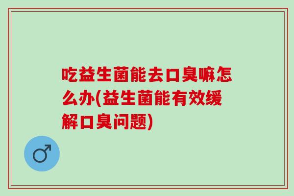 吃益生菌能去口臭嘛怎么办(益生菌能有效缓解口臭问题)