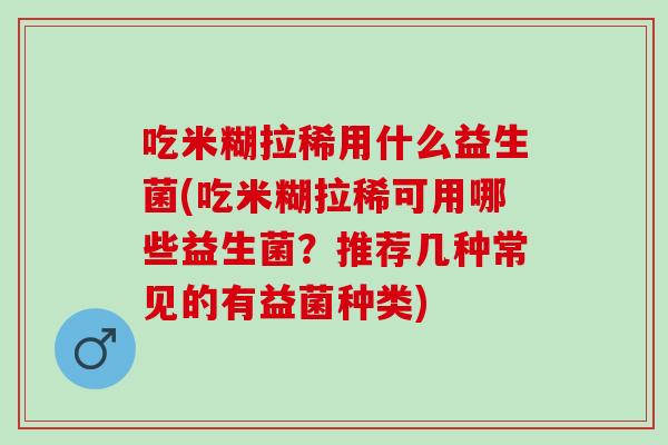 吃米糊拉稀用什么益生菌(吃米糊拉稀可用哪些益生菌？推荐几种常见的有益菌种类)
