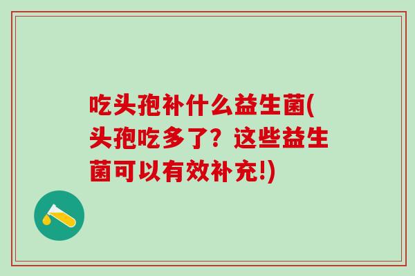 吃头孢补什么益生菌(头孢吃多了？这些益生菌可以有效补充!)