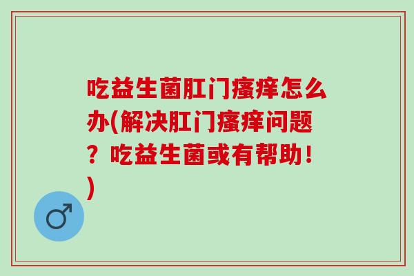 吃益生菌肛门瘙痒怎么办(解决肛门瘙痒问题？吃益生菌或有帮助！)