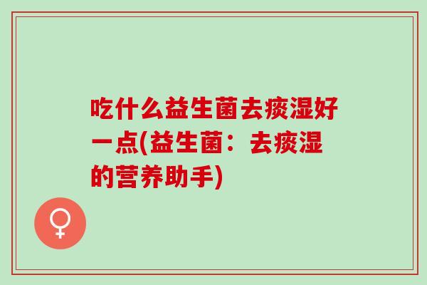 吃什么益生菌去痰湿好一点(益生菌：去痰湿的营养助手)
