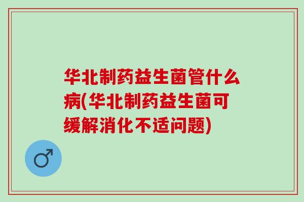 华北制药益生菌管什么病(华北制药益生菌可缓解消化不适问题)