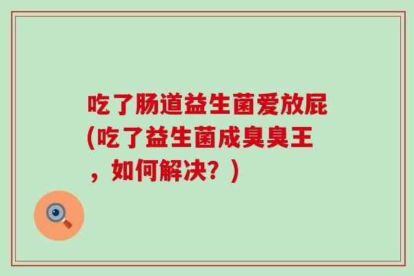 吃了肠道益生菌爱放屁(吃了益生菌成臭臭王，如何解决？)
