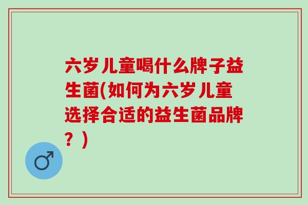 六岁儿童喝什么牌子益生菌(如何为六岁儿童选择合适的益生菌品牌?) 六岁儿童喝什么牌子益生菌(如何为六岁儿童选择合适的益生菌品牌?)