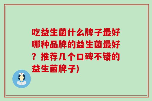 吃益生菌什么牌子最好哪种品牌的益生菌最好？推荐几个口碑不错的益生菌牌子)