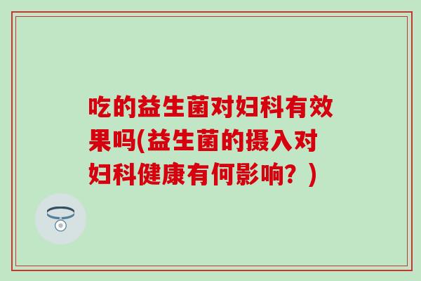 吃的益生菌对妇科有效果吗(益生菌的摄入对妇科健康有何影响？)