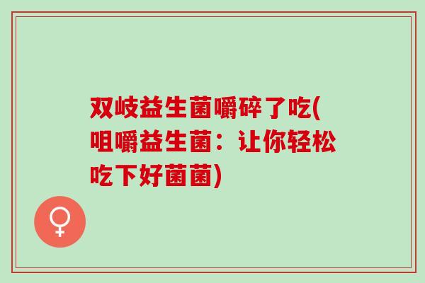 双岐益生菌嚼碎了吃(咀嚼益生菌：让你轻松吃下好菌菌)