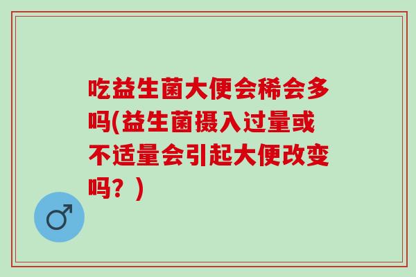 吃益生菌大便会稀会多吗(益生菌摄入过量或不适量会引起大便改变吗？)