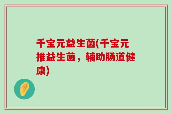 千宝元益生菌(千宝元推益生菌，辅助肠道健康)