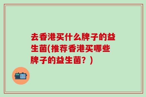 去香港买什么牌子的益生菌(推荐香港买哪些牌子的益生菌？)