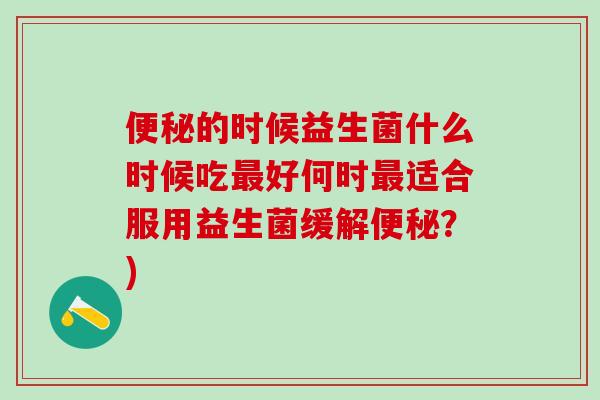 便秘的时候益生菌什么时候吃最好何时最适合服用益生菌缓解便秘？)