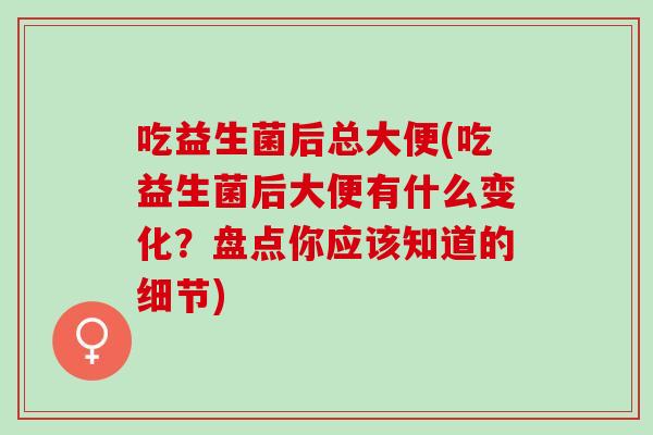 吃益生菌后总大便(吃益生菌后大便有什么变化？盘点你应该知道的细节)