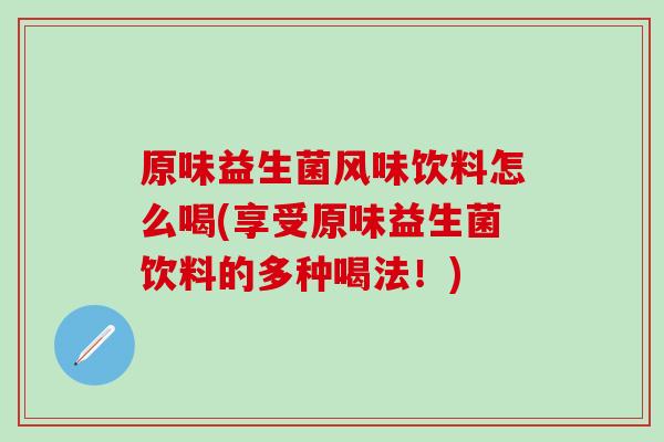 原味益生菌风味饮料怎么喝(享受原味益生菌饮料的多种喝法！)