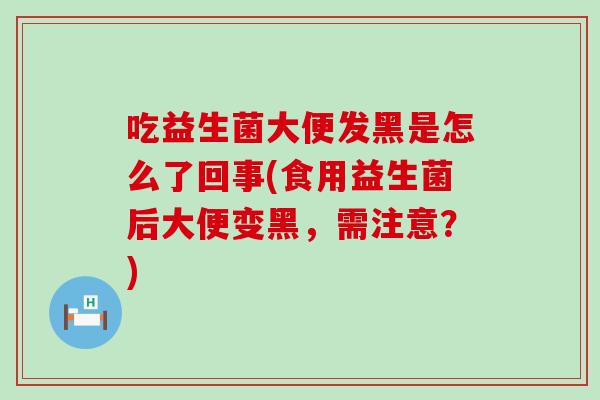 吃益生菌大便发黑是怎么了回事(食用益生菌后大便变黑，需注意？)