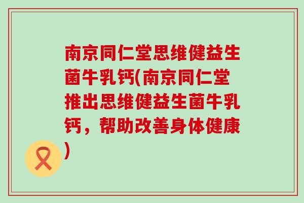 南京同仁堂思维健益生菌牛乳钙(南京同仁堂推出思维健益生菌牛乳钙，帮助改善身体健康)