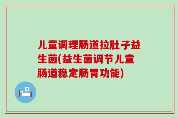儿童调理肠道拉肚子益生菌(益生菌调节儿童肠道稳定肠胃功能)