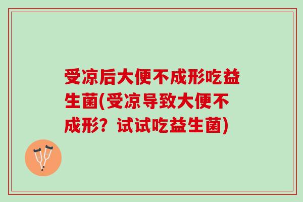 受凉后大便不成形吃益生菌(受凉导致大便不成形?试试吃益生菌) 受凉后大便不成形吃益生菌(受凉导致大便不成形?试试吃益生菌)