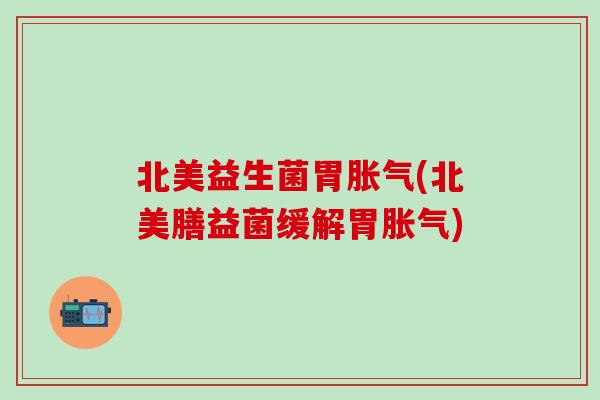北美益生菌胃胀气(北美膳益菌缓解胃胀气)