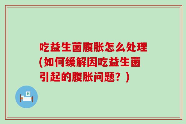 吃益生菌腹胀怎么处理(如何缓解因吃益生菌引起的腹胀问题？)