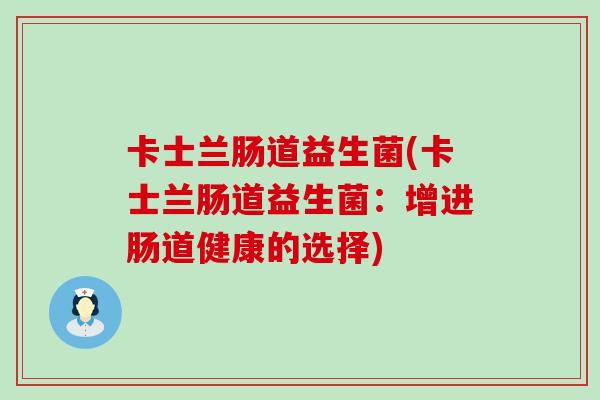 卡士兰肠道益生菌(卡士兰肠道益生菌：增进肠道健康的选择)