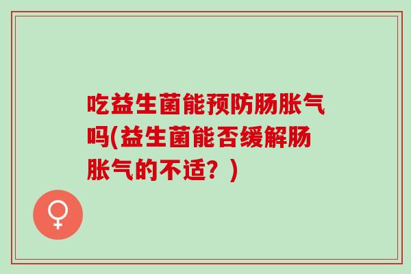 吃益生菌能预防肠胀气吗(益生菌能否缓解肠胀气的不适？)