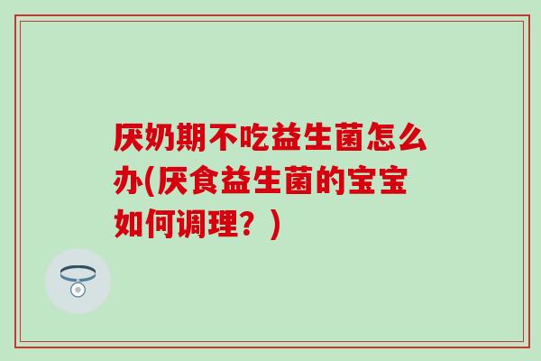 厌奶期不吃益生菌怎么办(厌食益生菌的宝宝如何调理？)