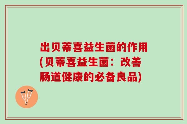 出贝蒂喜益生菌的作用(贝蒂喜益生菌：改善肠道健康的必备良品)
