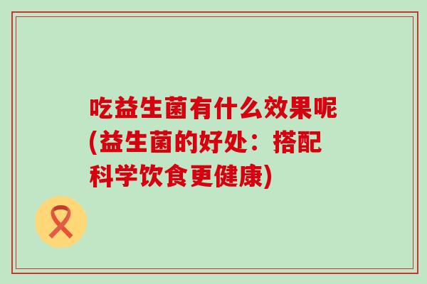 吃益生菌有什么效果呢(益生菌的好处：搭配科学饮食更健康)