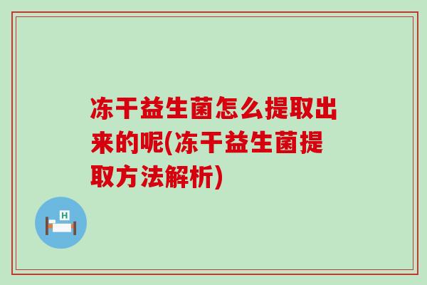 冻干益生菌怎么提取出来的呢(冻干益生菌提取方法解析)