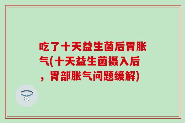 吃了十天益生菌后胃胀气(十天益生菌摄入后，胃部胀气问题缓解)