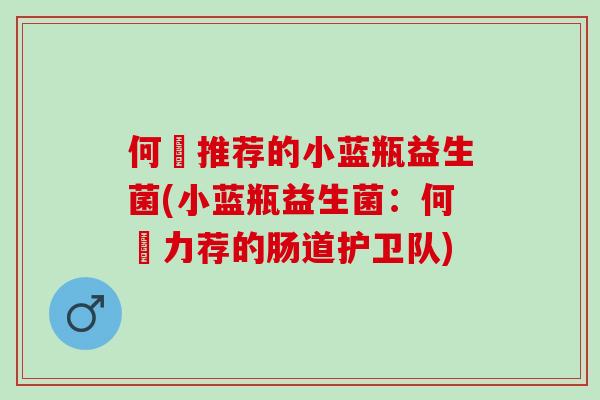何翯推荐的小蓝瓶益生菌(小蓝瓶益生菌：何翯力荐的肠道护卫队)