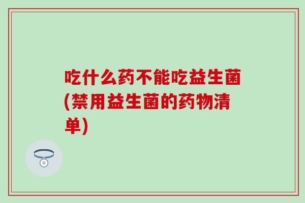 吃什么药不能吃益生菌(禁用益生菌的药物清单)
