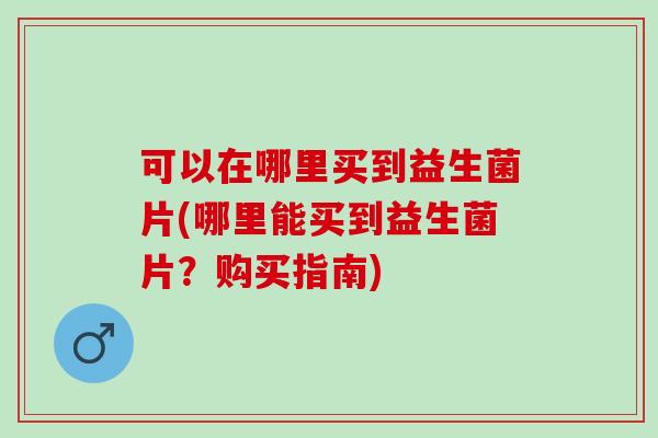 可以在哪里买到益生菌片(哪里能买到益生菌片？购买指南)
