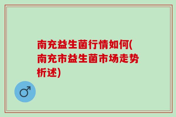 南充益生菌行情如何(南充市益生菌市场走势析述)