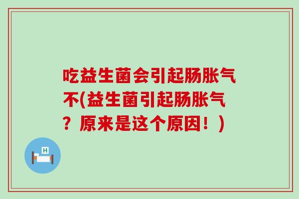吃益生菌会引起肠胀气不(益生菌引起肠胀气？原来是这个原因！)