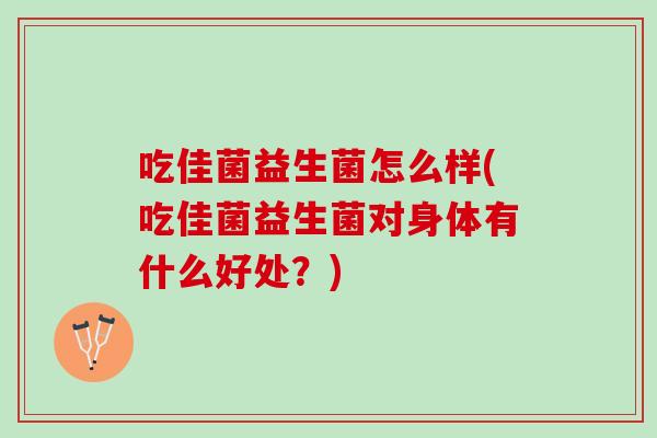 吃佳菌益生菌怎么样(吃佳菌益生菌对身体有什么好处？)