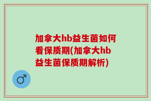 加拿大hb益生菌如何看保质期(加拿大hb益生菌保质期解析)