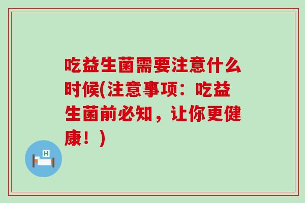 吃益生菌需要注意什么时候(注意事项：吃益生菌前必知，让你更健康！)