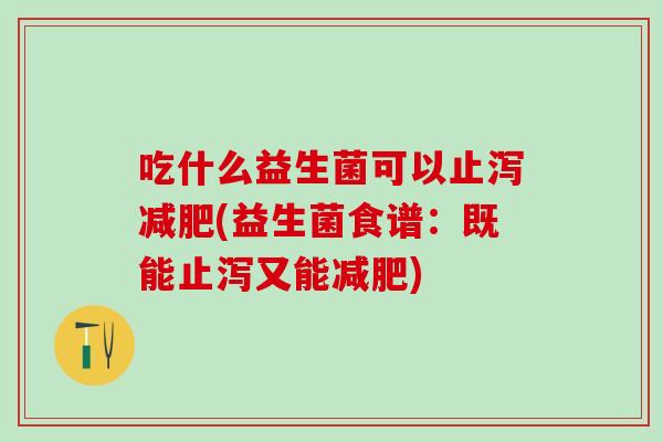 吃什么益生菌可以止泻减肥(益生菌食谱：既能止泻又能减肥)