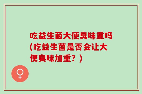 吃益生菌大便臭味重吗(吃益生菌是否会让大便臭味加重？)