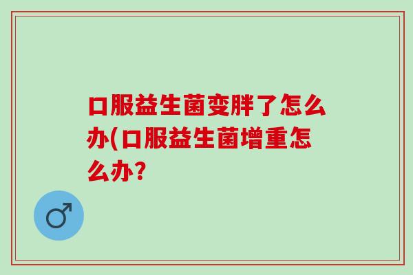口服益生菌变胖了怎么办(口服益生菌增重怎么办？
